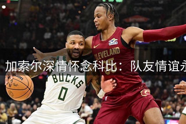 加索尔深情怀念科比：队友情谊永恒不变