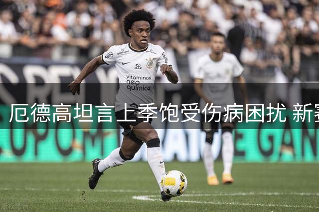厄德高坦言上季饱受伤病困扰 新赛季首战破门找回状态