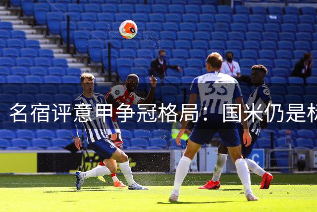 名宿评意甲争冠格局：国米仍是标杆 尤文尚需补强