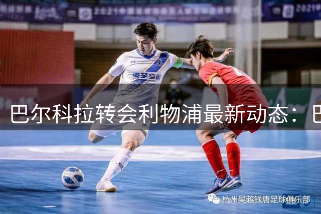 巴尔科拉转会利物浦最新动态：巴黎报价松动，红军迎来新转机