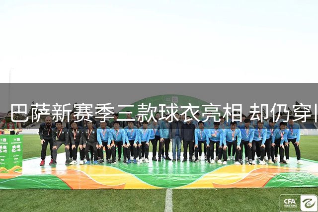 巴萨新赛季三款球衣亮相 却仍穿旧款引发球迷热议