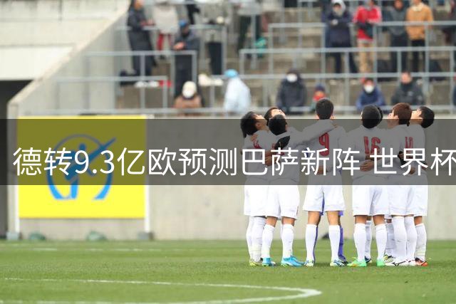 德转9.3亿欧预测巴萨新阵 世界杯冠军班底能否制霸西甲？