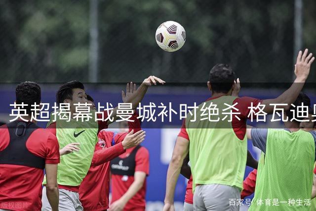 英超揭幕战曼城补时绝杀 格瓦迪奥尔建功逆转伯恩茅斯