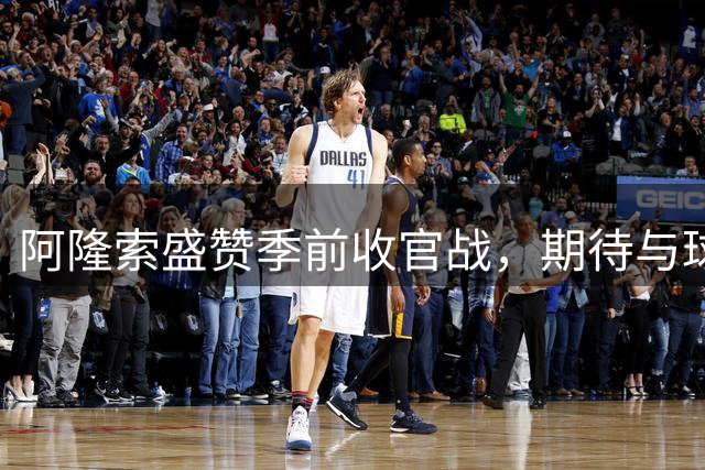 阿隆索盛赞季前收官战，期待与球迷共创主场优势